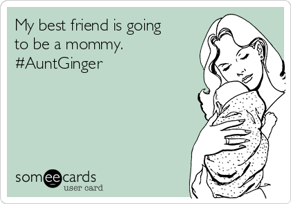 My best friend is going
to be a mommy.
#AuntGinger
