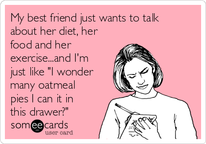 My best friend just wants to talk
about her diet, her
food and her
exercise...and I'm
just like "I wonder
many oatmeal
pies I can it in
this drawer?"