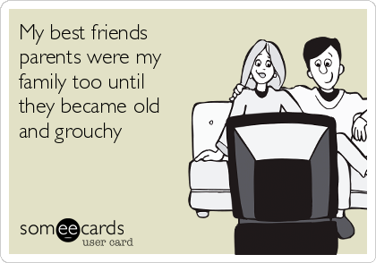 My best friends
parents were my
family too until
they became old
and grouchy 