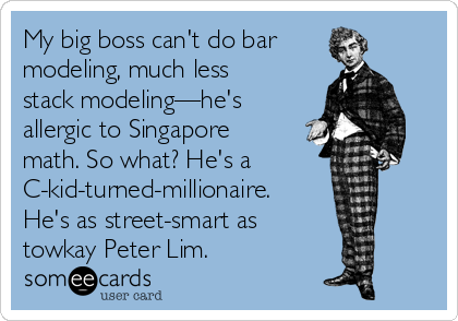 My big boss can't do bar
modeling, much less
stack modeling—he's
allergic to Singapore
math. So what? He's a
C-kid-turned-millionaire. 
He's as street-smart as 
towkay Peter Lim.