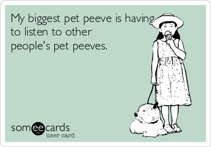 My biggest pet peeve is having
to listen to other
people's pet peeves.