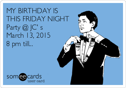 MY BIRTHDAY IS
THIS FRIDAY NIGHT
Party @ JC' s 
March 13, 2015
8 pm till...
