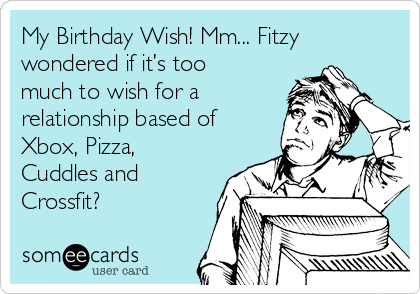 My Birthday Wish! Mm... Fitzy
wondered if it’s too
much to wish for a
relationship based of
Xbox, Pizza,
Cuddles and
Crossfit? 