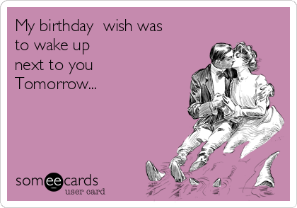 My birthday  wish was
to wake up
next to you 
Tomorrow... 