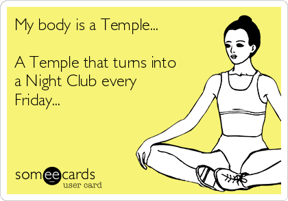 My body is a Temple...  

A Temple that turns into
a Night Club every
Friday...