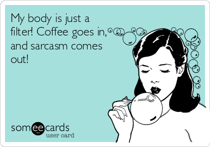 My body is just a
filter! Coffee goes in,
and sarcasm comes
out! 