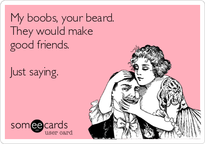 my-boobs-your-beard-they-would-make-good-friends-just-saying-ccf9b.png