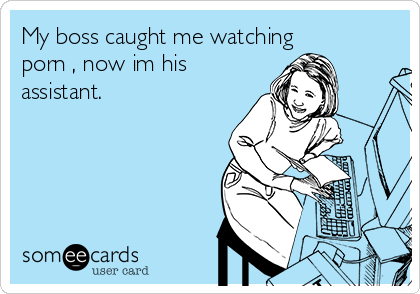 My boss caught me watching porn , now im his assistant. | Workplace Ecard