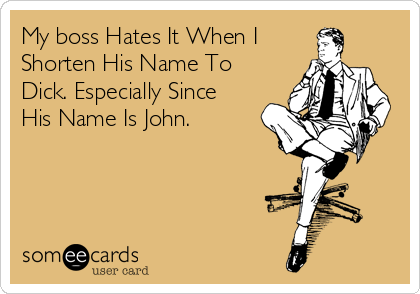 My boss Hates It When I
Shorten His Name To
Dick. Especially Since
His Name Is John. 
