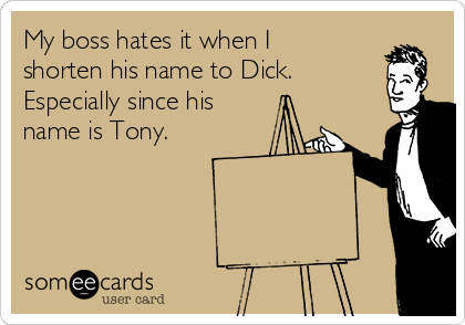 My boss hates it when I
shorten his name to Dick.
Especially since his
name is Tony. 