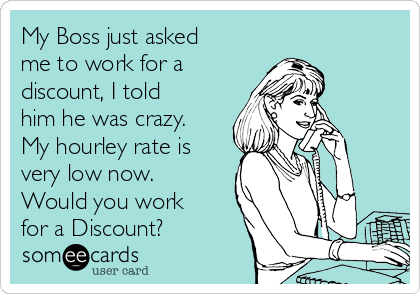 My Boss just asked
me to work for a
discount, I told
him he was crazy.
My hourley rate is
very low now.
Would you work
for a Discount?