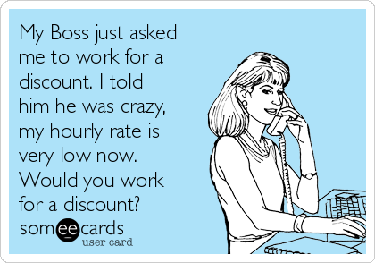My Boss just asked
me to work for a
discount. I told
him he was crazy,
my hourly rate is
very low now.
Would you work
for a discount?
