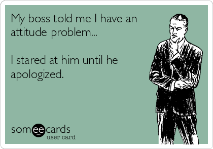 My boss told me I have an
attitude problem...

I stared at him until he
apologized.
