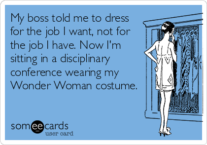 My boss told me to dress
for the job I want, not for
the job I have. Now I'm
sitting in a disciplinary
conference wearing my
Wonder Woman costume.
