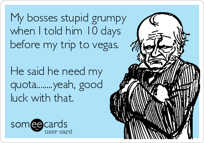 My bosses stupid grumpy 
when I told him 10 days
before my trip to vegas.

He said he need my 
quota........yeah, good 
luck with that.