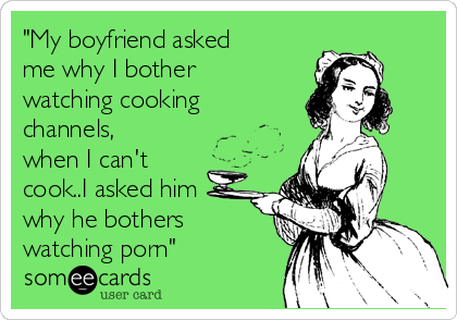 "My boyfriend asked
me why I bother
watching cooking
channels,
when I can't
cook..I asked him
why he bothers
watching porn"