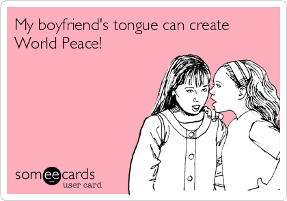 My boyfriend's tongue can create
World Peace!
