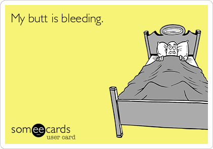 My butt is bleeding.