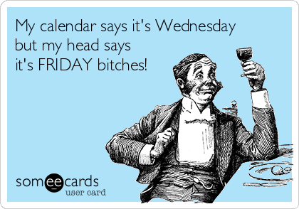 My calendar says it's Wednesday
but my head says
it's FRIDAY bitches! 