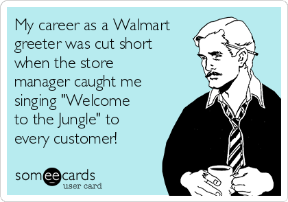 My career as a Walmart
greeter was cut short
when the store
manager caught me
singing "Welcome
to the Jungle" to
every customer!