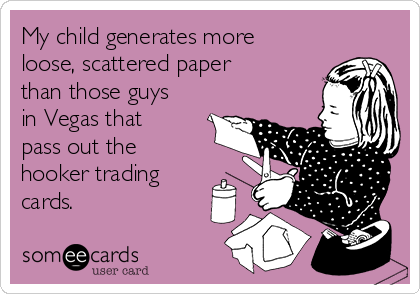 My child generates more
loose, scattered paper
than those guys
in Vegas that
pass out the
hooker trading
cards. 