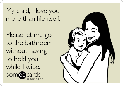 My child, I love you
more than life itself.

Please let me go
to the bathroom
without having
to hold you
while I wipe. 