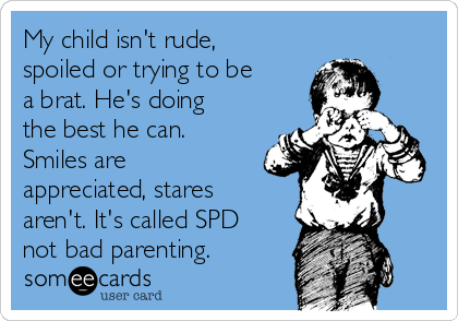 My child isn't rude,
spoiled or trying to be
a brat. He's doing
the best he can.
Smiles are
appreciated, stares
aren't. It's called SPD
not bad parenting.
