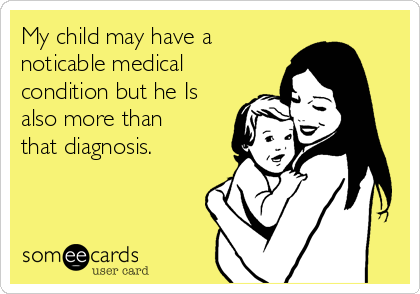 My child may have a
noticable medical
condition but he Is
also more than
that diagnosis. 