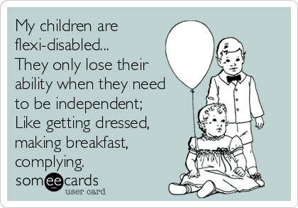 My children are
flexi-disabled...
They only lose their
ability when they need 
to be independent;
Like getting dressed,
making breakfast,
complying.