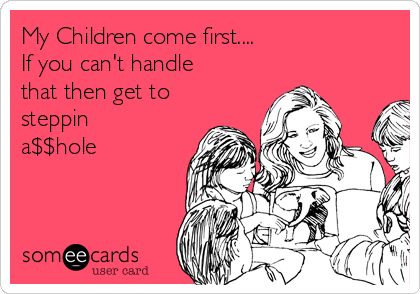 My Children come first....
If you can't handle
that then get to
steppin
a$$hole