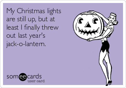 My Christmas lights
are still up, but at
least I finally threw
out last year's
jack-o-lantern.