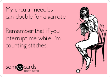 My circular needles 
can double for a garrote.

Remember that if you
interrupt me while I'm
counting stitches. 