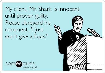 My client, Mr. Shark, is innocent
until proven guilty. 
Please disregard his
comment, "I just
don't give a Fuck."
