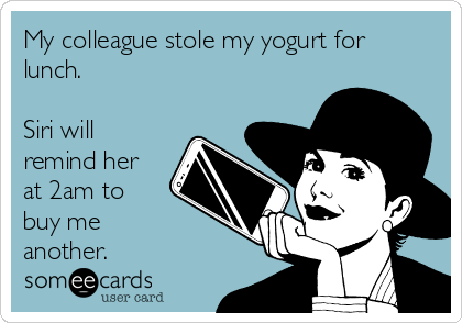 My colleague stole my yogurt for
lunch.

Siri will
remind her
at 2am to
buy me
another.