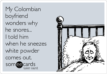 My Colombian
boyfriend
wonders why 
he snores...
I told him
when he sneezes
white powder
comes out.
