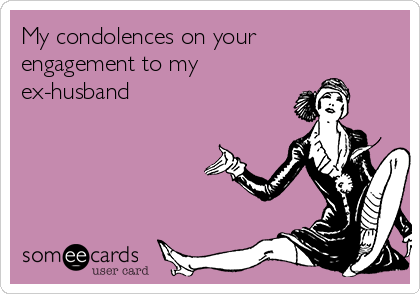 My condolences on your
engagement to my 
ex-husband 