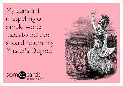 My constant
misspelling of
simple words
leads to believe I
should return my
Master's Degree.