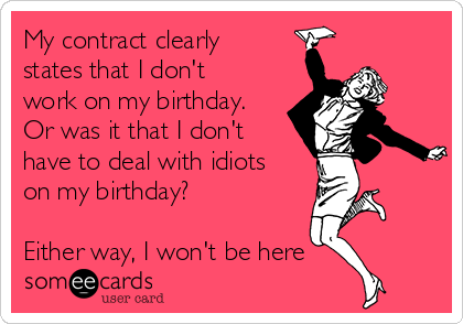 My contract clearly
states that I don't
work on my birthday.
Or was it that I don't
have to deal with idiots
on my birthday?  

Either way, I won't be here