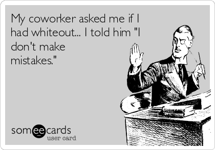 My coworker asked me if I
had whiteout... I told him "I
don't make
mistakes."