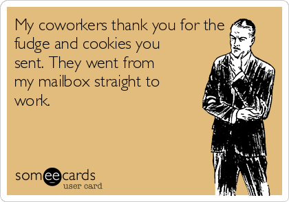 My coworkers thank you for the
fudge and cookies you
sent. They went from
my mailbox straight to
work.