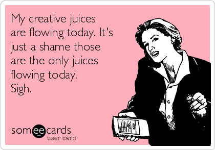 My creative juices
are flowing today. It's
just a shame those
are the only juices
flowing today. 
Sigh. 