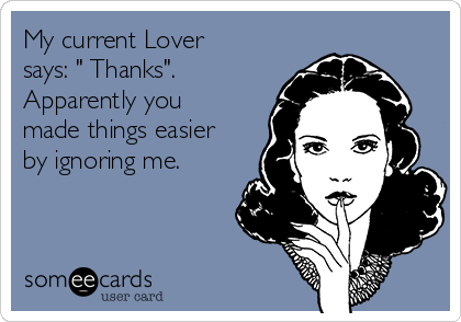 My current Lover
says: " Thanks".
Apparently you
made things easier
by ignoring me. 