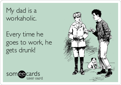 My dad is a
workaholic.

Every time he
goes to work, he
gets drunk!