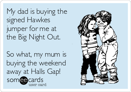 My dad is buying the
signed Hawkes
jumper for me at
the Big Night Out. 

So what, my mum is
buying the weekend
away at Halls Gap!