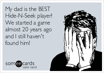 My dad is the BEST
Hide-N-Seek player!
We started a game
almost 20 years ago
and I still haven't
found him! 