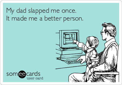 My dad slapped me once.
It made me a better person.