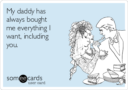 My daddy has
always bought
me everything I
want, including
you.  