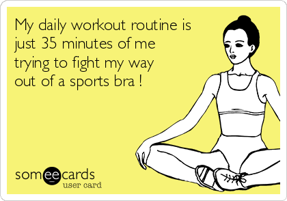 My daily workout routine is
just 35 minutes of me
trying to fight my way
out of a sports bra !