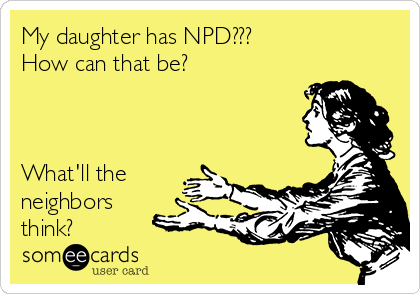 My daughter has NPD??? 
How can that be?



What'll the
neighbors
think?