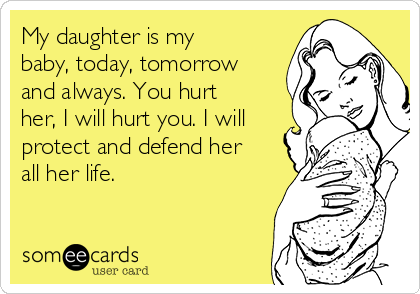 My daughter is my
baby, today, tomorrow
and always. You hurt
her, I will hurt you. I will
protect and defend her
all her life. 